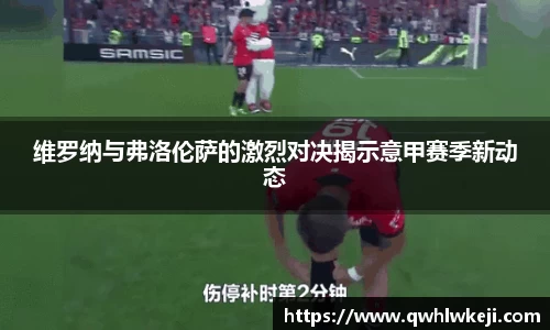 维罗纳与弗洛伦萨的激烈对决揭示意甲赛季新动态