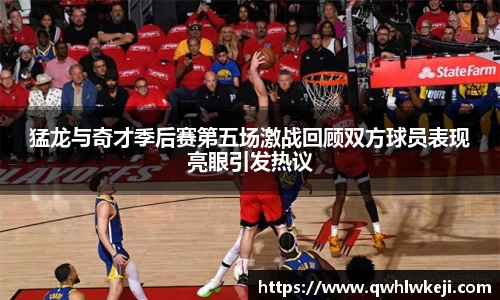 猛龙与奇才季后赛第五场激战回顾双方球员表现亮眼引发热议