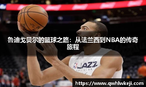 鲁迪戈贝尔的篮球之路：从法兰西到NBA的传奇旅程