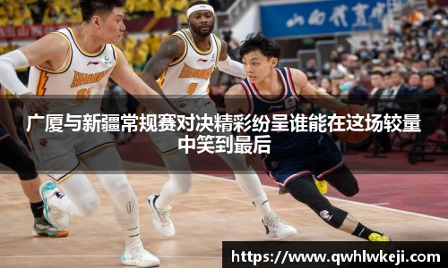 广厦与新疆常规赛对决精彩纷呈谁能在这场较量中笑到最后