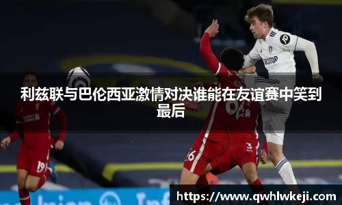 利兹联与巴伦西亚激情对决谁能在友谊赛中笑到最后