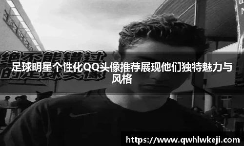 足球明星个性化QQ头像推荐展现他们独特魅力与风格